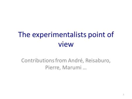 The experimentalists point of view Contributions from André, Reisaburo, Pierre, Marumi … 1.