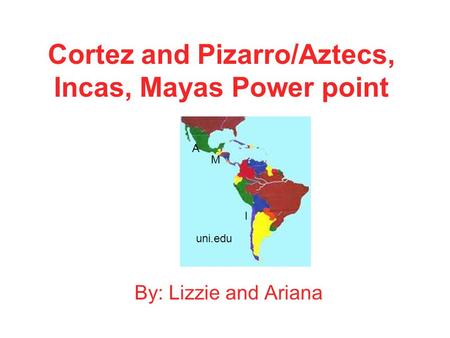 Cortez and Pizarro/Aztecs, Incas, Mayas Power point By: Lizzie and Ariana uni.edu A M I.