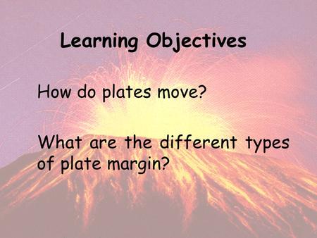 Learning Objectives How do plates move? What are the different types of plate margin?