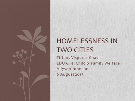 Tiffany Visperas-Chavis EDU 644: Child & Family Welfare Allyson Johnson 6 August 2015 HOMELESSNESS IN TWO CITIES.