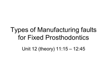 Types of Manufacturing faults for Fixed Prosthodontics Unit 12 (theory) 11:15 – 12:45.