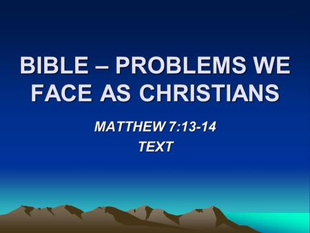 BIBLE – PROBLEMS WE FACE AS CHRISTIANS MATTHEW 7:13-14 TEXT.