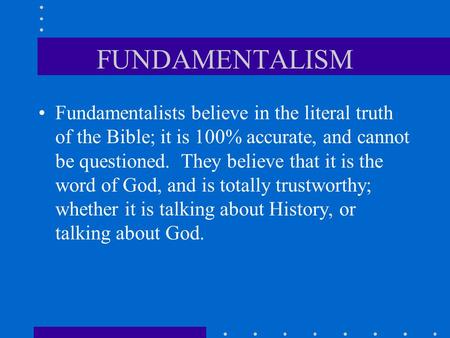 FUNDAMENTALISM Fundamentalists believe in the literal truth of the Bible; it is 100% accurate, and cannot be questioned. They believe that it is the word.