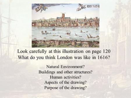 Look carefully at this illustration on page 120 What do you think London was like in 1616? Natural Environment? Buildings and other structures? Human activities?