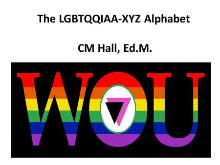 The LGBTQQIAA-XYZ Alphabet CM Hall, Ed.M.. LGBTQQIAA-XYZ…?! L G B T Q I A.