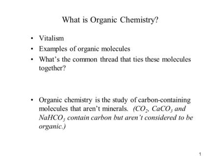 1 What is Organic Chemistry? Vitalism Examples of organic molecules What’s the common thread that ties these molecules together? Organic chemistry is the.