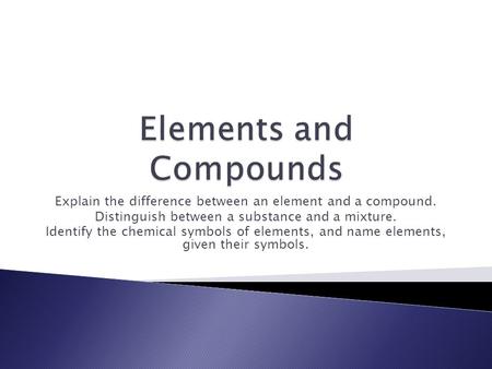 Explain the difference between an element and a compound. Distinguish between a substance and a mixture. Identify the chemical symbols of elements, and.