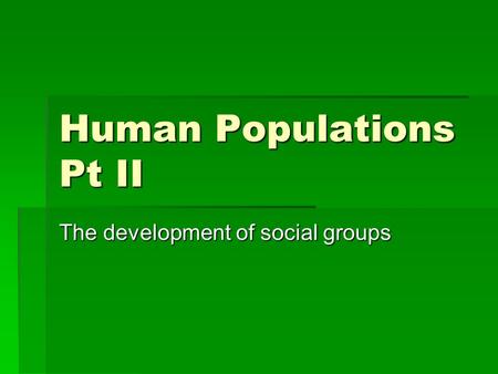 Human Populations Pt II The development of social groups.