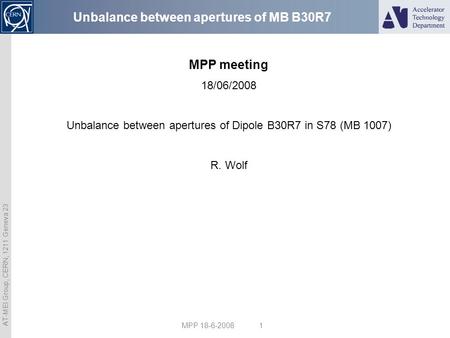 AT-MEI Group, CERN, 1211 Geneva 23 MPP 18-6-2008 1 Unbalance between apertures of MB B30R7 MPP meeting 18/06/2008 Unbalance between apertures of Dipole.