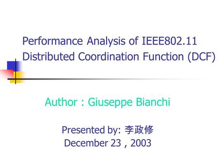 Performance Analysis of IEEE802.11 Distributed Coordination Function (DCF) Author : Giuseppe Bianchi Presented by: 李政修 December 23, 2003.