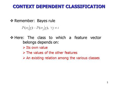 1 CONTEXT DEPENDENT CLASSIFICATION  Remember: Bayes rule  Here: The class to which a feature vector belongs depends on:  Its own value  The values.