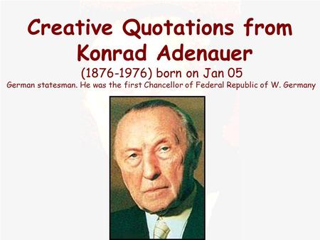 Creative Quotations from Konrad Adenauer (1876-1976) born on Jan 05 German statesman. He was the first Chancellor of Federal Republic of W. Germany.