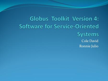 Cole David Ronnie Julio. Introduction Globus is A community of users and developers who collaborate on the use and development of open source software,