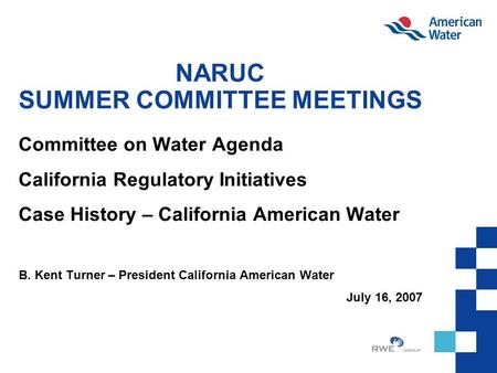 NARUC SUMMER COMMITTEE MEETINGS Committee on Water Agenda California Regulatory Initiatives Case History – California American Water B. Kent Turner – President.