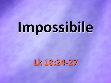Impossibile Lk 18:24-27. ImpossibilitiesManGod Weak Foolish Finite Strong Wise Infinite ImpossiblePossible.