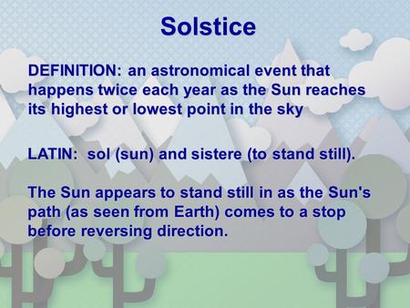 Solstice DEFINITION: an astronomical event that happens twice each year as the Sun reaches its highest or lowest point in the sky LATIN: sol (sun) and.