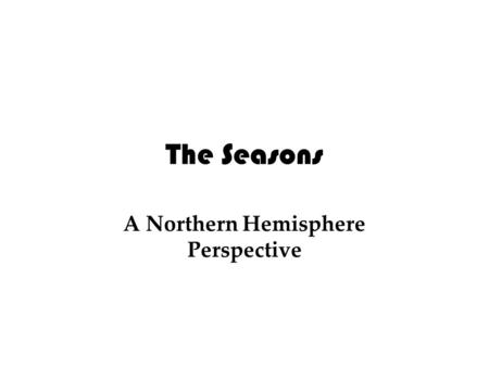 The Seasons A Northern Hemisphere Perspective. The Seasons Definitions Axis: An imaginary axle that passes through the North and South Poles Rotation.