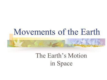 Movements of the Earth The Earth’s Motion in Space.