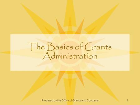 Prepared by the Office of Grants and Contracts1 The Basics of Grants Administration.