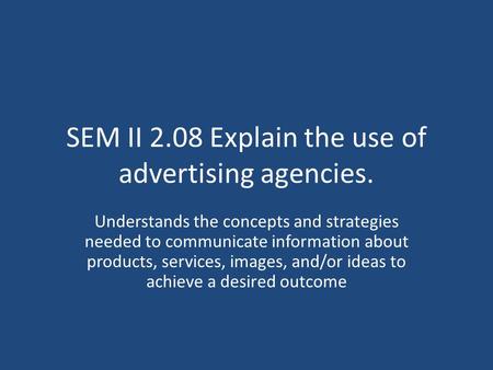 SEM II 2.08 Explain the use of advertising agencies. Understands the concepts and strategies needed to communicate information about products, services,