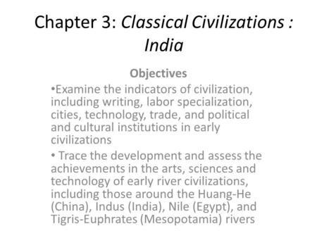 Chapter 3: Classical Civilizations : India Objectives Examine the indicators of civilization, including writing, labor specialization, cities, technology,