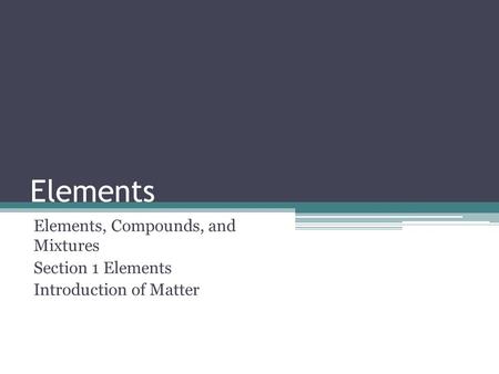 Elements Elements, Compounds, and Mixtures Section 1 Elements Introduction of Matter.