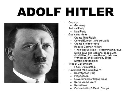 ADOLF HITLER Country –Germany Political Party –Nazi Party Goals and Ideas –Create Third Reich –Control Europe…and the world –Create a “master race” –Rebuild.