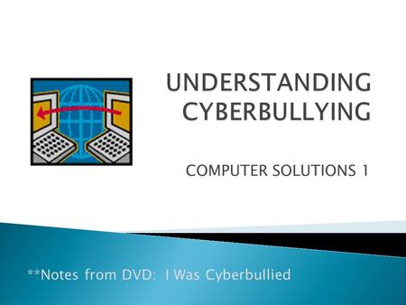 COMPUTER SOLUTIONS 1 **Notes from DVD: I Was Cyberbullied.