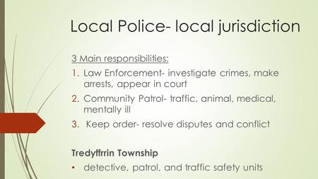 Local Police- local jurisdiction 3 Main responsibilities: 1.Law Enforcement- investigate crimes, make arrests, appear in court 2.Community Patrol- traffic,