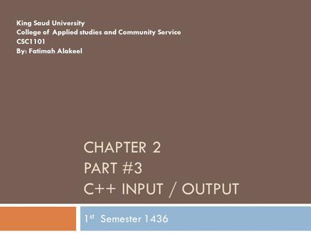 CHAPTER 2 PART #3 C++ INPUT / OUTPUT 1 st Semester 1436 King Saud University College of Applied studies and Community Service CSC1101 By: Fatimah Alakeel.