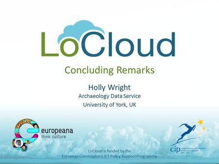 Concluding Remarks Holly Wright Archaeology Data Service University of York, UK LoCloud is funded by the European Commission's ICT Policy Support Programme.