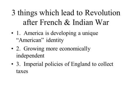 3 things which lead to Revolution after French & Indian War 1. America is developing a unique “American” identity 2. Growing more economically independent.