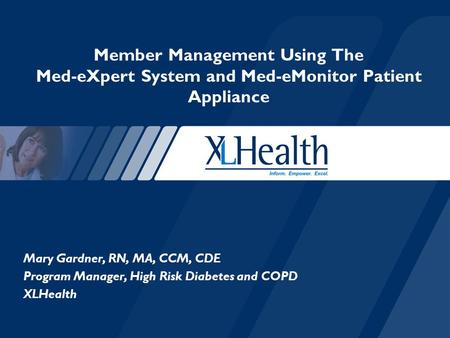 Mary Gardner, RN, MA, CCM, CDE Program Manager, High Risk Diabetes and COPD XLHealth Member Management Using The Med-eXpert System and Med-eMonitor Patient.