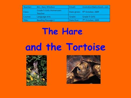 And the Tortoise The Hare Teacher:Mrs. Mary Class: Grade 5 Girls Homeroom Teacher Date given:5 th October, 2009 Course:Language.