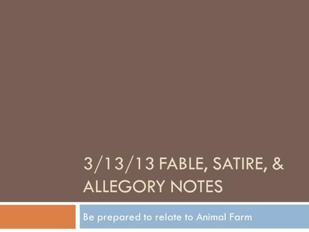 3/13/13 FABLE, SATIRE, & ALLEGORY NOTES Be prepared to relate to Animal Farm.