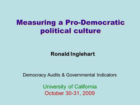 Measuring a Pro-Democratic political culture Ronald Inglehart Democracy Audits & Governmental Indicators University of California October 30-31, 2009.