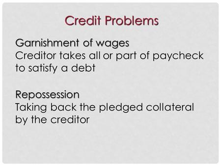 Credit Problems Garnishment of wages Garnishment of wages Creditor takes all or part of paycheck to satisfy a debt Repossession Repossession Taking back.