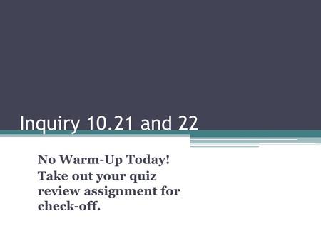 Inquiry 10.21 and 22 No Warm-Up Today! Take out your quiz review assignment for check-off.