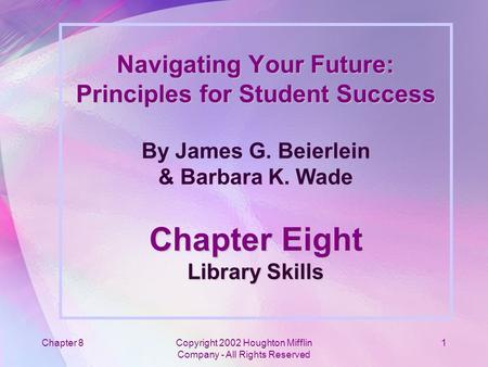 Chapter 8Copyright 2002 Houghton Mifflin Company - All Rights Reserved 1 Navigating Your Future: Principles for Student Success Chapter Eight Library Skills.