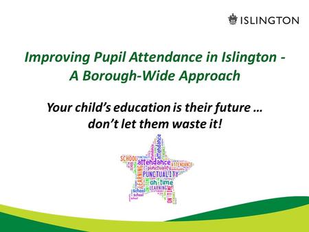 Improving Pupil Attendance in Islington - A Borough-Wide Approach Your child’s education is their future … don’t let them waste it! Good attendance.