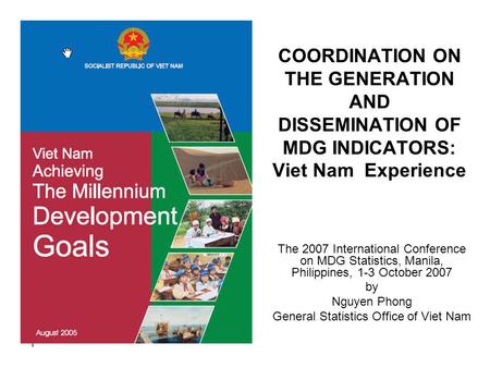 1 COORDINATION ON THE GENERATION AND DISSEMINATION OF MDG INDICATORS: Viet Nam Experience The 2007 International Conference on MDG Statistics, Manila,