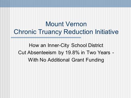 Mount Vernon Chronic Truancy Reduction Initiative How an Inner-City School District Cut Absenteeism by 19.8% in Two Years - With No Additional Grant Funding.