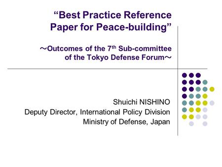 “Best Practice Reference Paper for Peace-building” ～ Outcomes of the 7 th Sub-committee of the Tokyo Defense Forum ～ Shuichi NISHINO Deputy Director, International.