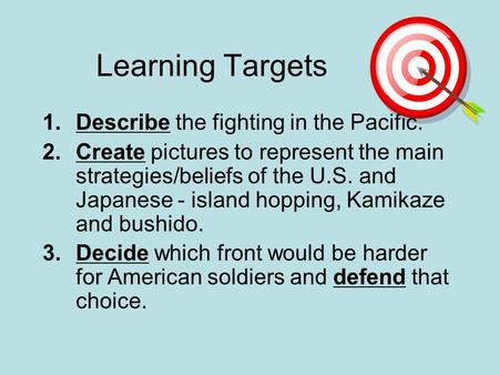 Learning Targets 1.Describe the fighting in the Pacific. 2.Create pictures to represent the main strategies/beliefs of the U.S. and Japanese - island hopping,