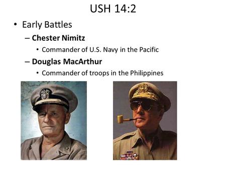 USH 14:2 Early Battles – Chester Nimitz Commander of U.S. Navy in the Pacific – Douglas MacArthur Commander of troops in the Philippines.