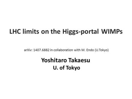Yoshitaro Takaesu U. of Tokyo LHC limits on the Higgs-portal WIMPs arXiv: 1407.6882 in collaboration with M. Endo (U.Tokyo)