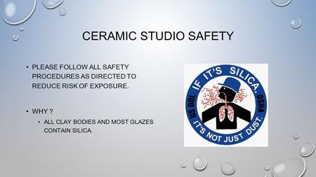 CERAMIC STUDIO SAFETY PLEASE FOLLOW ALL SAFETY PROCEDURES AS DIRECTED TO REDUCE RISK OF EXPOSURE. WHY ? ALL CLAY BODIES AND MOST GLAZES CONTAIN SILICA.