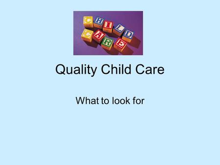 Quality Child Care What to look for. Staff The staff is well trained and caring Good ratio of staff to children Serious about their job.