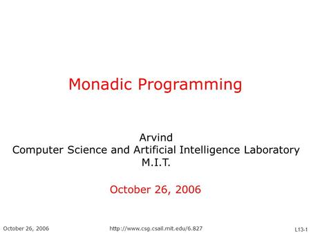 Arvind Computer Science and Artificial Intelligence Laboratory M.I.T. L13-1 October 26, 2006http://www.csg.csail.mit.edu/6.827 Monadic Programming October.