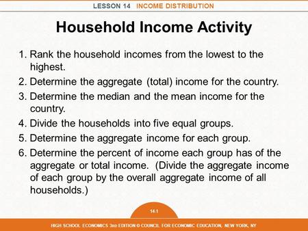 LESSON 14 INCOME DISTRIBUTION 14-1 HIGH SCHOOL ECONOMICS 3 RD EDITION © COUNCIL FOR ECONOMIC EDUCATION, NEW YORK, NY Household Income Activity 1. Rank.